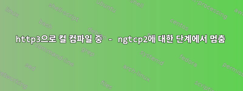 http3으로 컬 컴파일 중 - ngtcp2에 대한 단계에서 멈춤