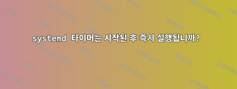 systemd 타이머는 시작된 후 즉시 실행됩니까?