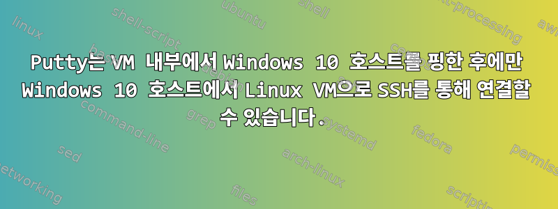 Putty는 VM 내부에서 Windows 10 호스트를 핑한 후에만 Windows 10 호스트에서 Linux VM으로 SSH를 통해 연결할 수 있습니다.