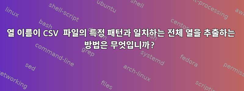 열 이름이 CSV 파일의 특정 패턴과 일치하는 전체 열을 추출하는 방법은 무엇입니까?