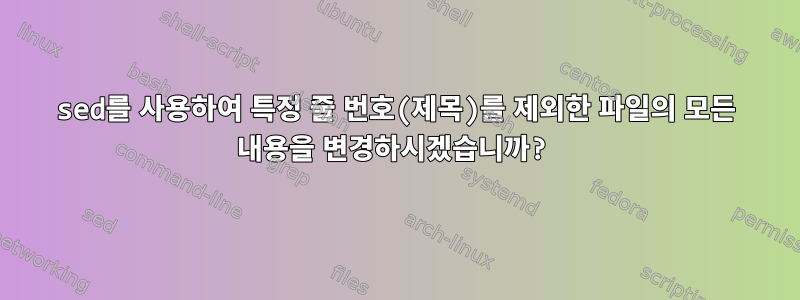 sed를 사용하여 특정 줄 번호(제목)를 제외한 파일의 모든 내용을 변경하시겠습니까?