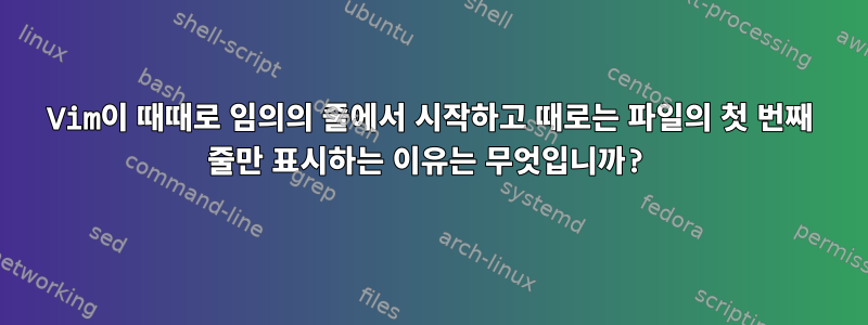 Vim이 때때로 임의의 줄에서 시작하고 때로는 파일의 첫 번째 줄만 표시하는 이유는 무엇입니까?