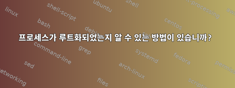 프로세스가 루트화되었는지 알 수 있는 방법이 있습니까?