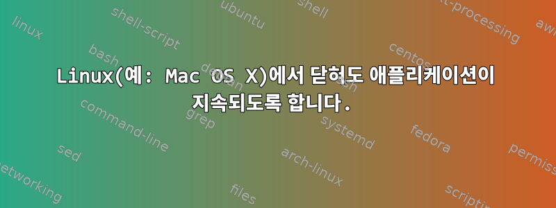 Linux(예: Mac OS X)에서 닫혀도 애플리케이션이 지속되도록 합니다.