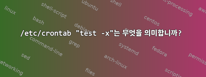 /etc/crontab "test -x"는 무엇을 의미합니까?