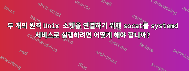 두 개의 원격 Unix 소켓을 연결하기 위해 socat를 systemd 서비스로 실행하려면 어떻게 해야 합니까?