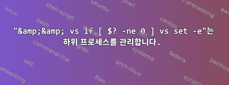 "&amp;&amp; vs if [ $? -ne 0 ] vs set -e"는 하위 프로세스를 관리합니다.