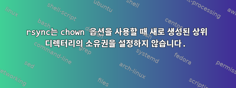 rsync는 chown 옵션을 사용할 때 새로 생성된 상위 디렉터리의 소유권을 설정하지 않습니다.