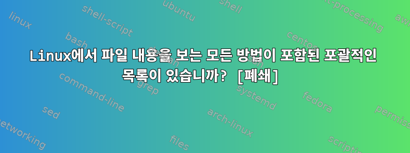 Linux에서 파일 내용을 보는 모든 방법이 포함된 포괄적인 목록이 있습니까? [폐쇄]