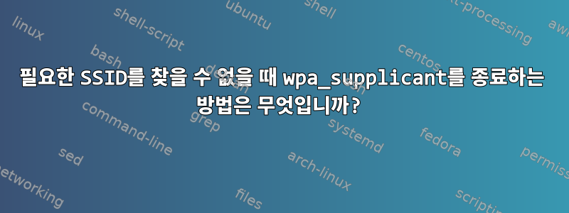 필요한 SSID를 찾을 수 없을 때 wpa_supplicant를 종료하는 방법은 무엇입니까?