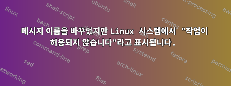 메시지 이름을 바꾸었지만 Linux 시스템에서 "작업이 허용되지 않습니다"라고 표시됩니다.