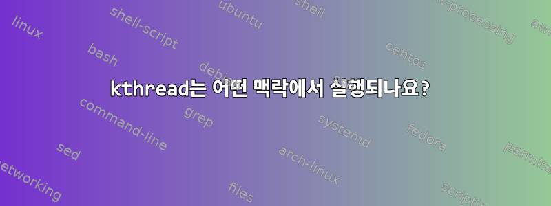 kthread는 어떤 맥락에서 실행되나요?