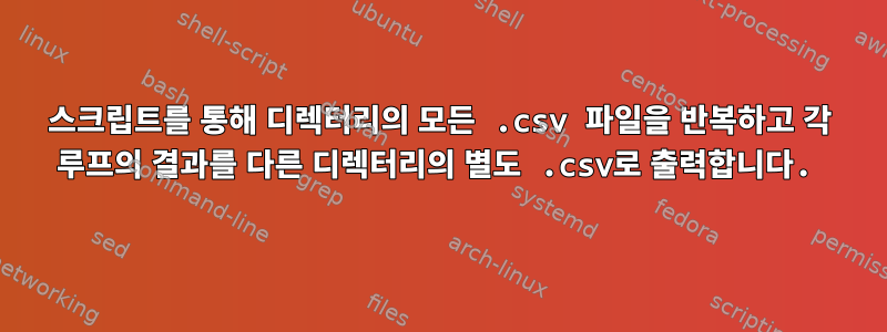 스크립트를 통해 디렉터리의 모든 .csv 파일을 반복하고 각 루프의 결과를 다른 디렉터리의 별도 .csv로 출력합니다.