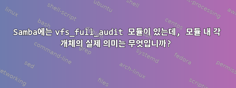 Samba에는 vfs_full_audit 모듈이 있는데, 모듈 내 각 개체의 실제 의미는 무엇입니까?