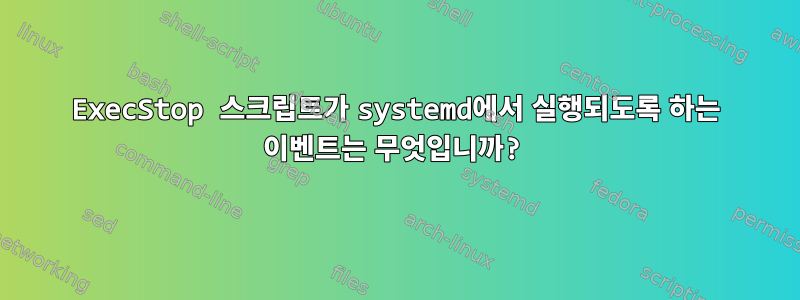 ExecStop 스크립트가 systemd에서 실행되도록 하는 이벤트는 무엇입니까?