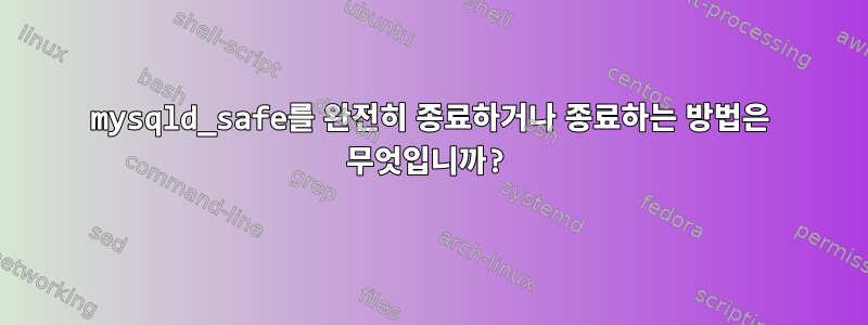 mysqld_safe를 완전히 종료하거나 종료하는 방법은 무엇입니까?