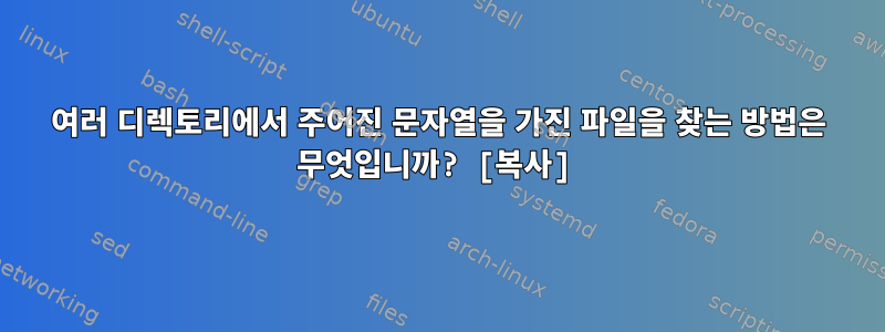 여러 디렉토리에서 주어진 문자열을 가진 파일을 찾는 방법은 무엇입니까? [복사]