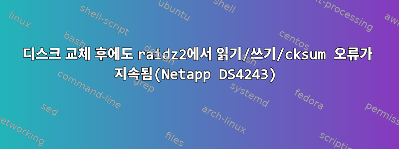 디스크 교체 후에도 raidz2에서 읽기/쓰기/cksum 오류가 지속됨(Netapp DS4243)