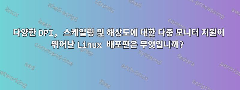 다양한 DPI, 스케일링 및 해상도에 대한 다중 모니터 지원이 뛰어난 Linux 배포판은 무엇입니까?