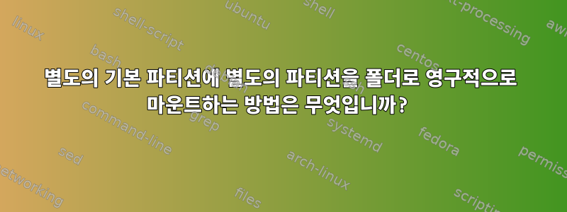 별도의 기본 파티션에 별도의 파티션을 폴더로 영구적으로 마운트하는 방법은 무엇입니까?