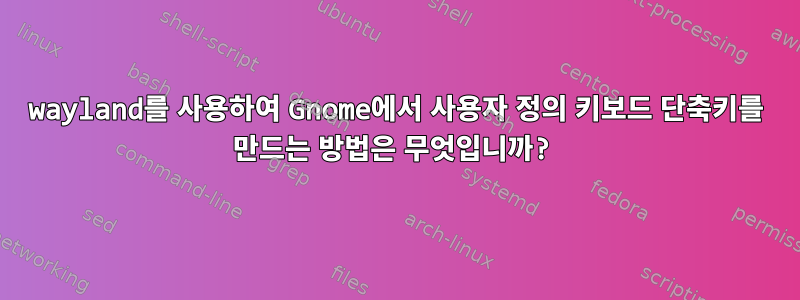 wayland를 사용하여 Gnome에서 사용자 정의 키보드 단축키를 만드는 방법은 무엇입니까?