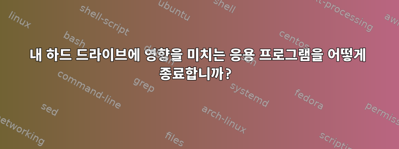 내 하드 드라이브에 영향을 미치는 응용 프로그램을 어떻게 종료합니까?