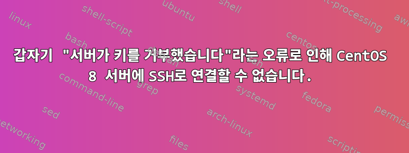 갑자기 "서버가 키를 거부했습니다"라는 오류로 인해 CentOS 8 서버에 SSH로 연결할 수 없습니다.