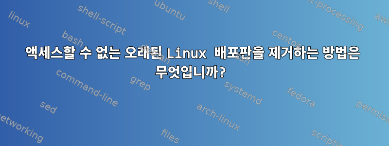 액세스할 수 없는 오래된 Linux 배포판을 제거하는 방법은 무엇입니까?