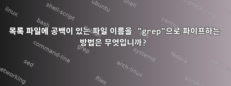 목록 파일에 공백이 있는 파일 이름을 "grep"으로 파이프하는 방법은 무엇입니까?