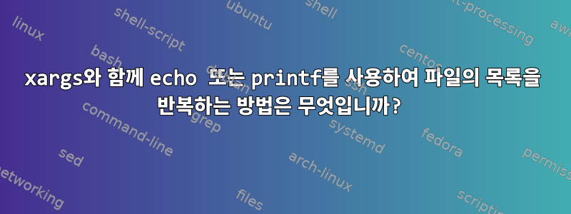 xargs와 함께 echo 또는 printf를 사용하여 파일의 목록을 반복하는 방법은 무엇입니까?