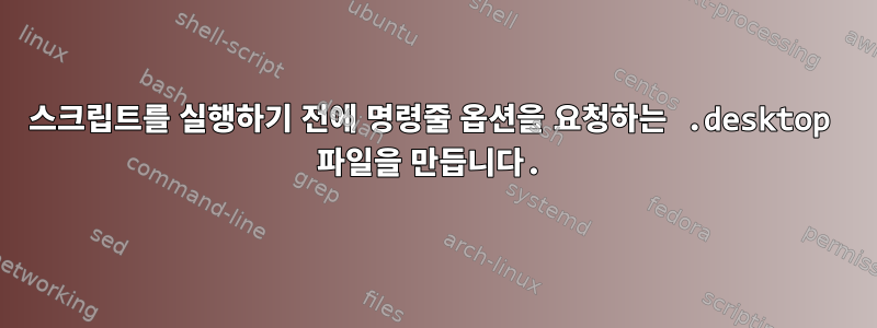 스크립트를 실행하기 전에 명령줄 옵션을 요청하는 .desktop 파일을 만듭니다.