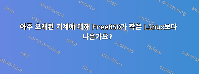 아주 오래된 기계에 대해 FreeBSD가 작은 Linux보다 나은가요?