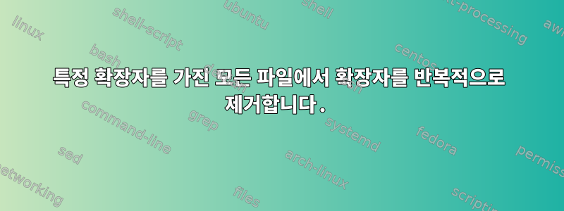 특정 확장자를 가진 모든 파일에서 확장자를 반복적으로 제거합니다.