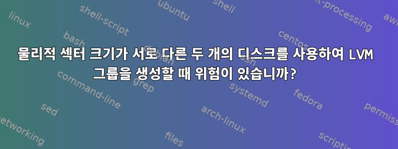 물리적 섹터 크기가 서로 다른 두 개의 디스크를 사용하여 LVM 그룹을 생성할 때 위험이 있습니까?