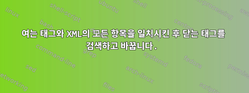 여는 태그와 XML의 모든 항목을 일치시킨 후 닫는 태그를 검색하고 바꿉니다.