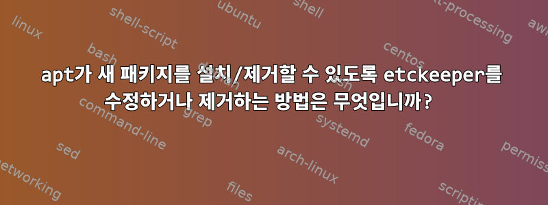 apt가 새 패키지를 설치/제거할 수 있도록 etckeeper를 수정하거나 제거하는 방법은 무엇입니까?