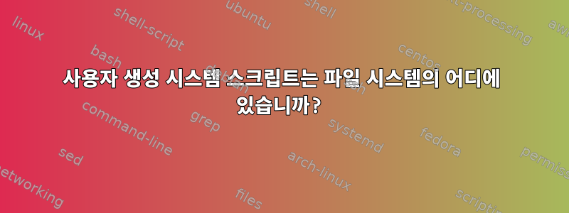 사용자 생성 시스템 스크립트는 파일 시스템의 어디에 있습니까?