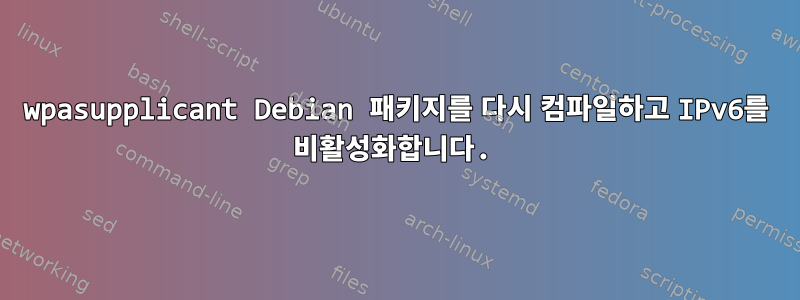 wpasupplicant Debian 패키지를 다시 컴파일하고 IPv6를 비활성화합니다.