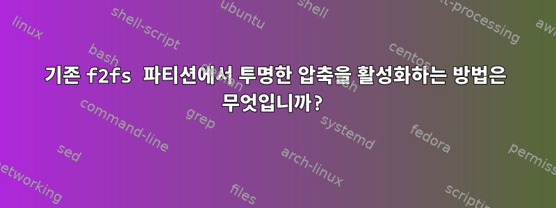 기존 f2fs 파티션에서 투명한 압축을 활성화하는 방법은 무엇입니까?