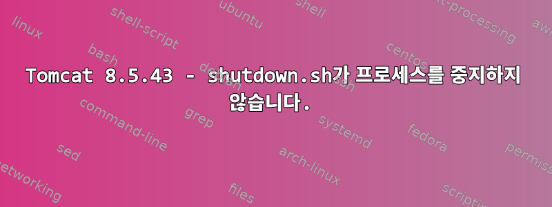 Tomcat 8.5.43 - shutdown.sh가 프로세스를 중지하지 않습니다.