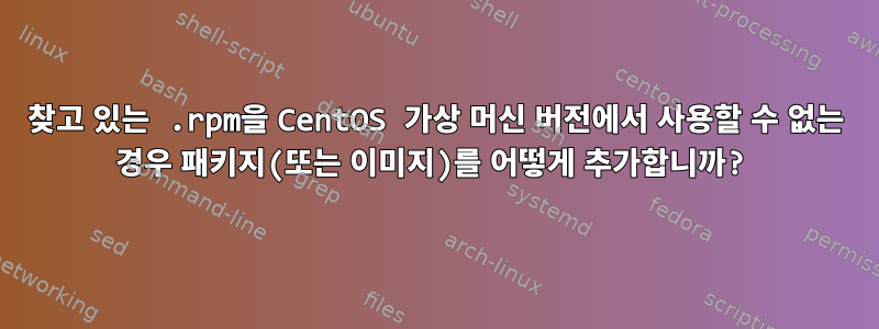 찾고 있는 .rpm을 CentOS 가상 머신 버전에서 사용할 수 없는 경우 패키지(또는 이미지)를 어떻게 추가합니까?