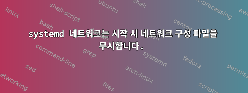 systemd 네트워크는 시작 시 네트워크 구성 파일을 무시합니다.