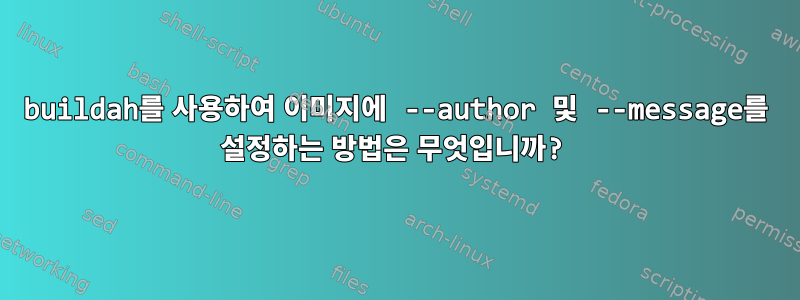 buildah를 사용하여 이미지에 --author 및 --message를 설정하는 방법은 무엇입니까?