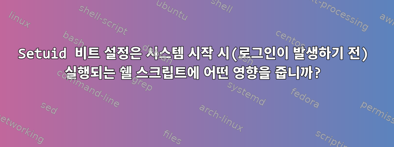 Setuid 비트 설정은 시스템 시작 시(로그인이 발생하기 전) 실행되는 쉘 스크립트에 어떤 영향을 줍니까?