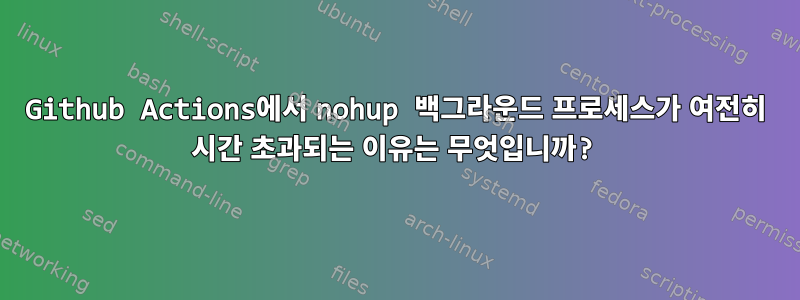 Github Actions에서 nohup 백그라운드 프로세스가 여전히 시간 초과되는 이유는 무엇입니까?