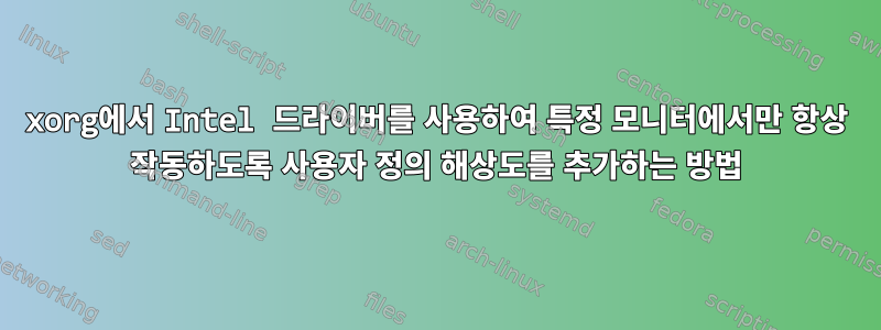 xorg에서 Intel 드라이버를 사용하여 특정 모니터에서만 항상 작동하도록 사용자 정의 해상도를 추가하는 방법