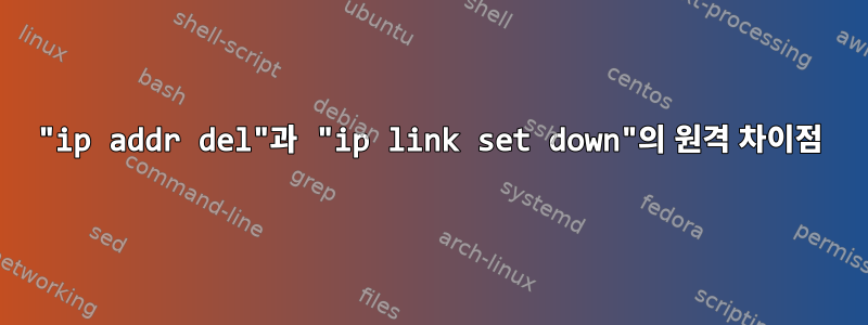 "ip addr del"과 "ip link set down"의 원격 차이점