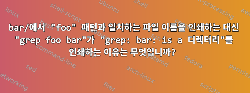 bar/에서 "foo" 패턴과 일치하는 파일 이름을 인쇄하는 대신 "grep foo bar"가 "grep: bar: is a 디렉터리"를 인쇄하는 이유는 무엇입니까?