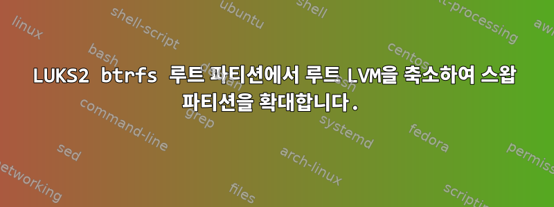 LUKS2 btrfs 루트 파티션에서 루트 LVM을 축소하여 스왑 파티션을 확대합니다.