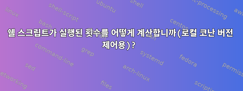 쉘 스크립트가 실행된 횟수를 어떻게 계산합니까(로컬 코난 버전 제어용)?